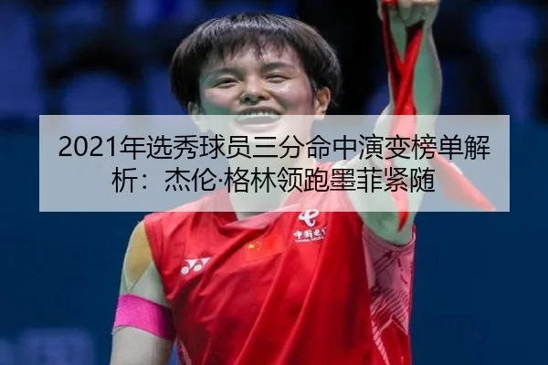 2021年选秀球员三分命中演变榜单解析：杰伦·格林领跑墨菲紧随
