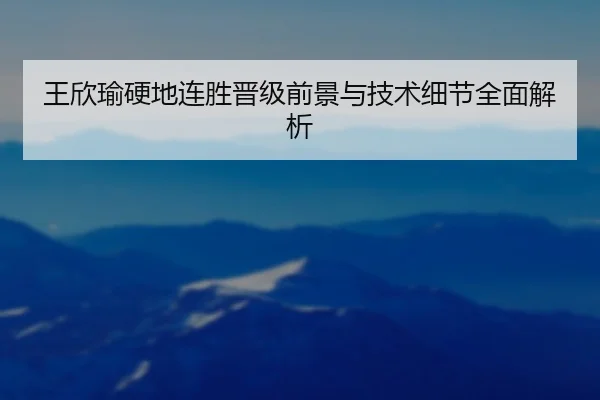 王欣瑜硬地连胜晋级前景与技术细节全面解析