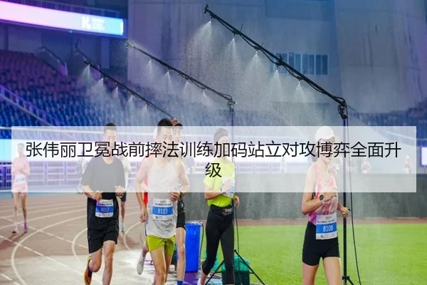 张伟丽卫冕战前摔法训练加码站立对攻博弈全面升级