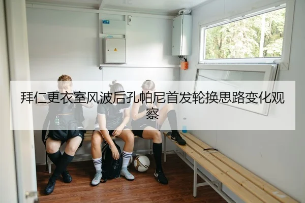 拜仁更衣室风波后孔帕尼首发轮换思路变化观察